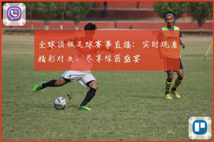 全球顶级足球赛事直播：实时观看精彩对决，尽享绿茵盛宴