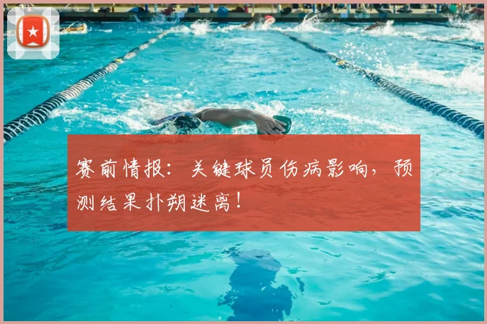 赛前情报：关键球员伤病影响，预测结果扑朔迷离！