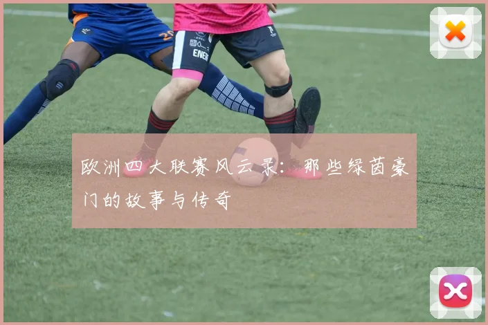 欧洲四大联赛风云录：那些绿茵豪门的故事与传奇