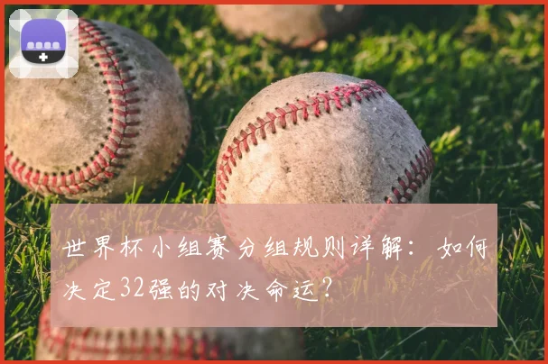 世界杯小组赛分组规则详解：如何决定32强的对决命运？