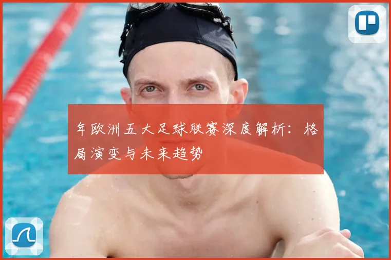 年欧洲五大足球联赛深度解析：格局演变与未来趋势