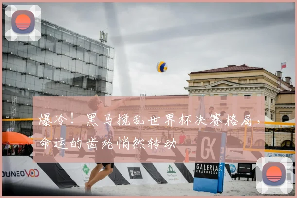爆冷!黑马搅乱世界杯决赛格局,命运的齿轮悄然转动