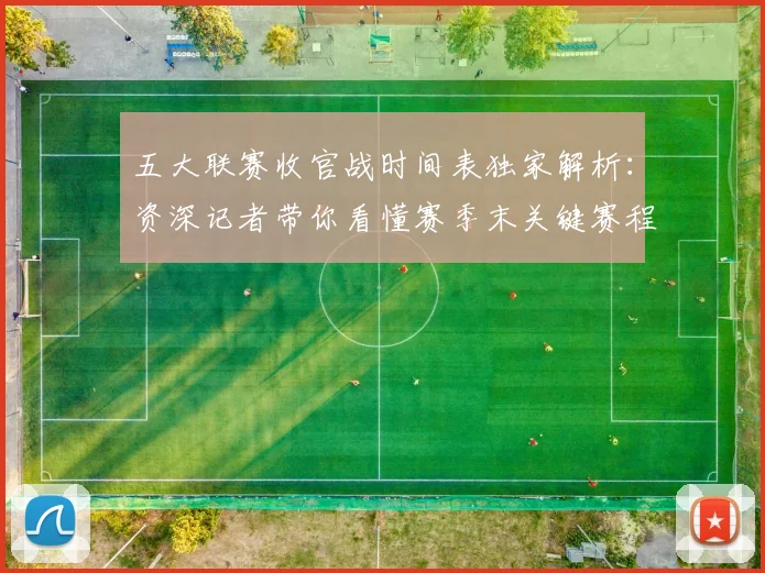 五大联赛收官战时间表独家解析:资深记者带你看懂赛季末关键赛程