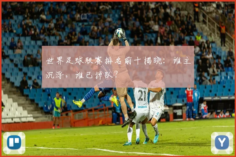 世界足球联赛排名前十揭晓:谁主沉浮,谁已掉队?