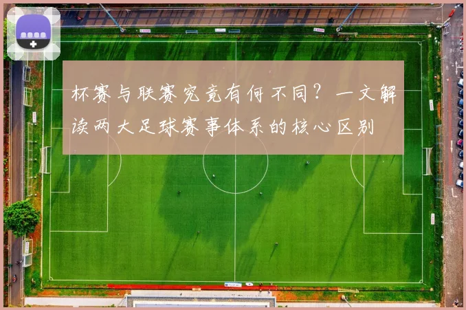 杯赛与联赛究竟有何不同?一文解读两大足球赛事体系的核心区别