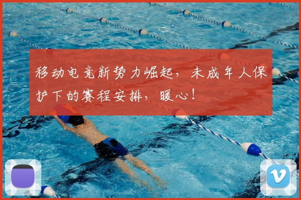 移动电竞新势力崛起，未成年人保护下的赛程安排，暖心！