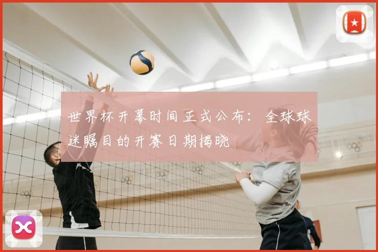世界杯开幕时间正式公布：全球球迷瞩目的开赛日期揭晓