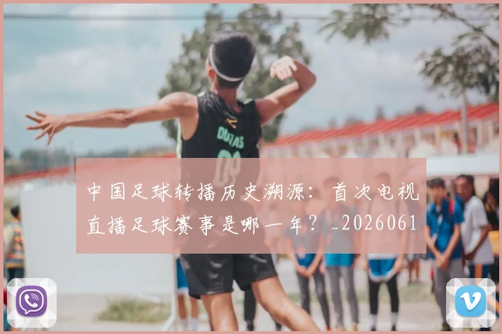 中国足球转播历史溯源:首次电视直播足球赛事是哪一年?_20260610190327