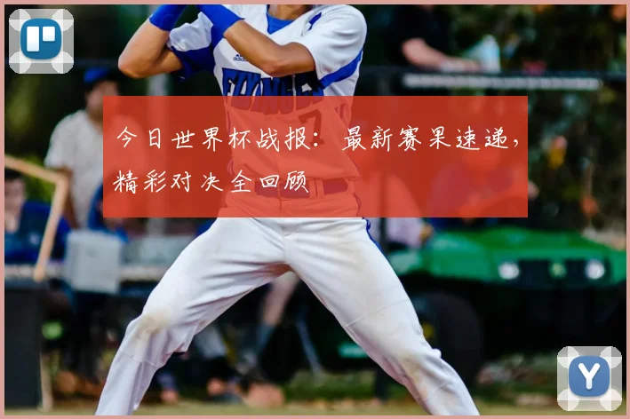 今日世界杯战报：最新赛果速递，精彩对决全回顾