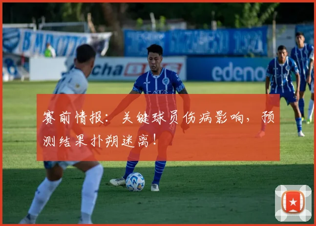 赛前情报：关键球员伤病影响，预测结果扑朔迷离！