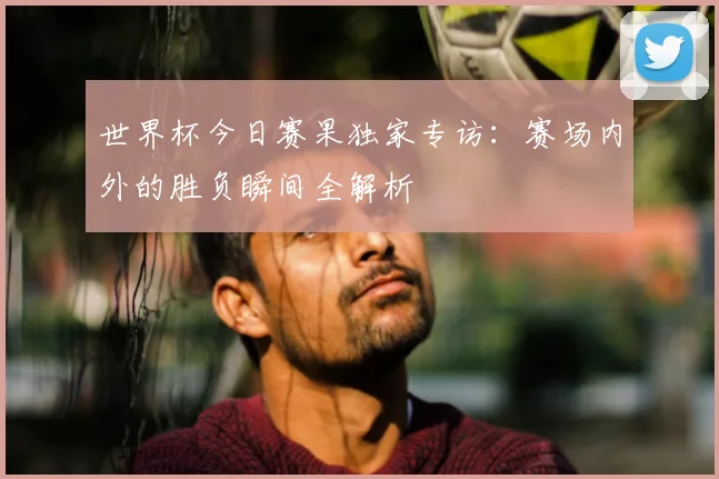 世界杯今日赛果独家专访:赛场内外的胜负瞬间全解析