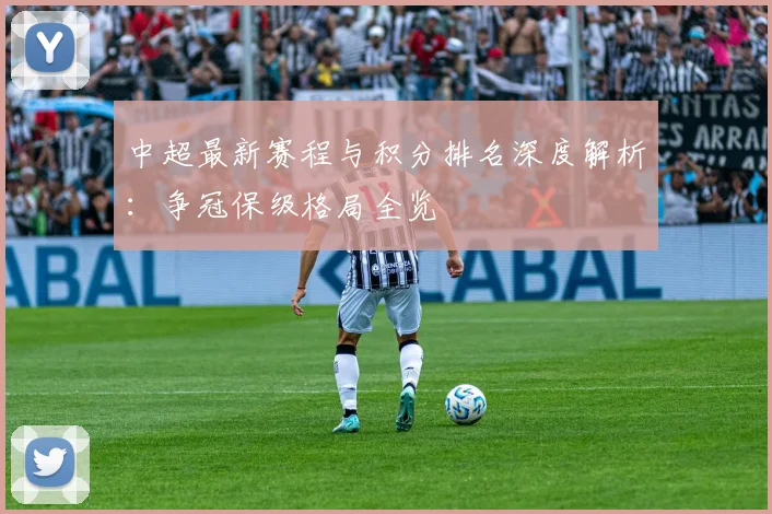 中超最新赛程与积分排名深度解析:争冠保级格局全览