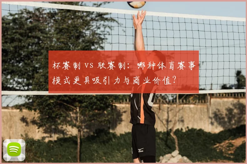 杯赛制 vs 联赛制:哪种体育赛事模式更具吸引力与商业价值?