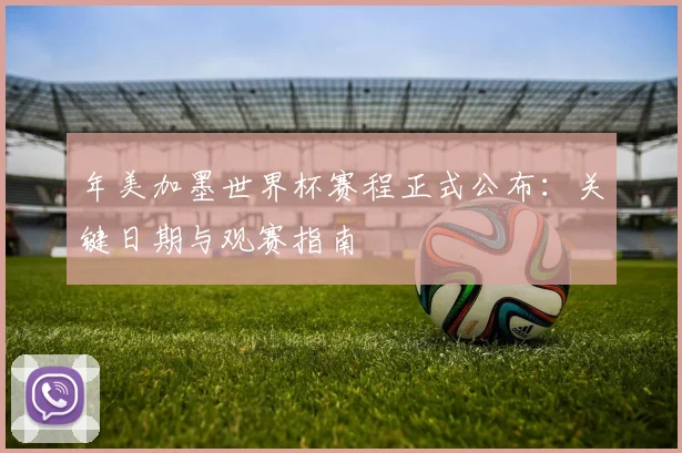 年美加墨世界杯赛程正式公布：关键日期与观赛指南