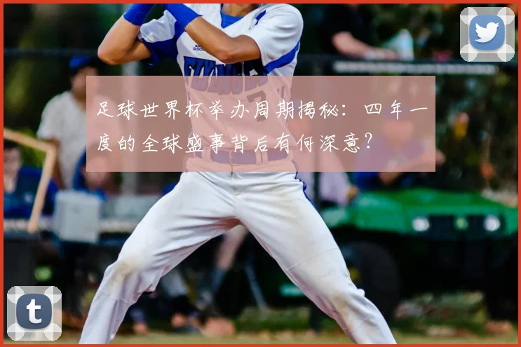 足球世界杯举办周期揭秘:四年一度的全球盛事背后有何深意?