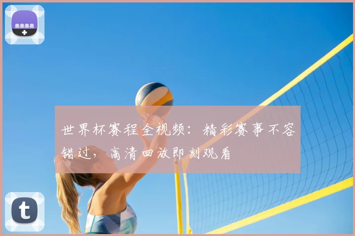 世界杯赛程全视频：精彩赛事不容错过，高清回放即刻观看