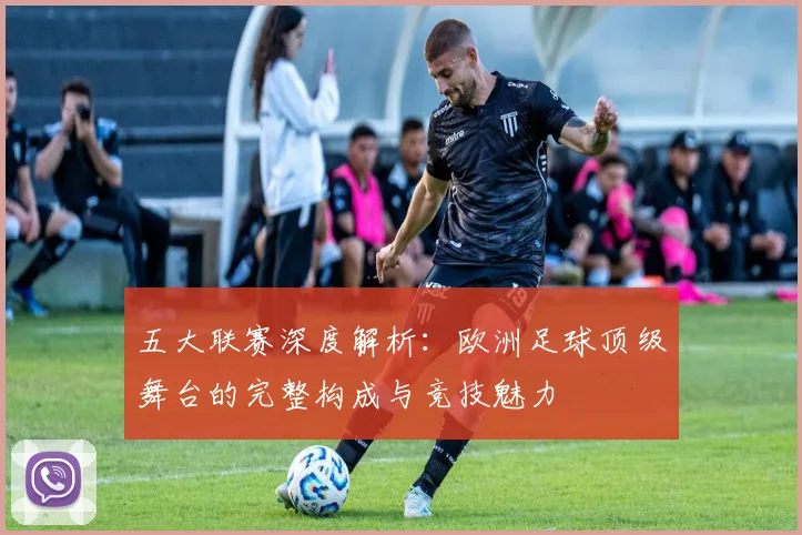 五大联赛深度解析:欧洲足球顶级舞台的完整构成与竞技魅力