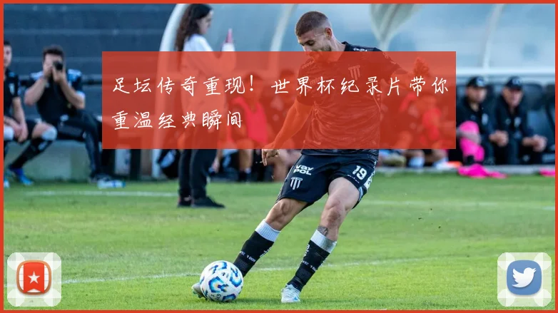 足坛传奇重现!世界杯纪录片带你重温经典瞬间