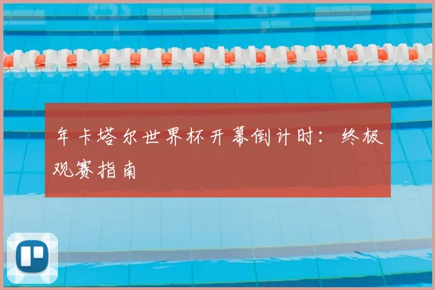 年卡塔尔世界杯开幕倒计时：终极观赛指南