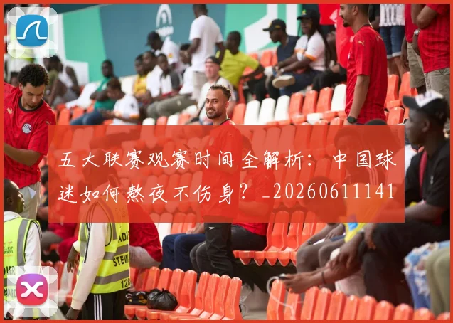 五大联赛观赛时间全解析：中国球迷如何熬夜不伤身？_20260611141810