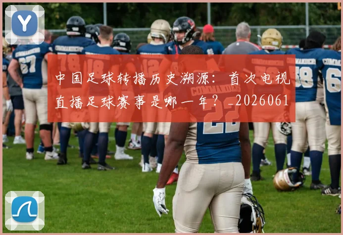 中国足球转播历史溯源：首次电视直播足球赛事是哪一年？_20260610190327