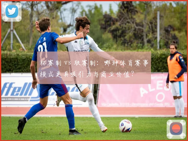杯赛制 vs 联赛制：哪种体育赛事模式更具吸引力与商业价值？