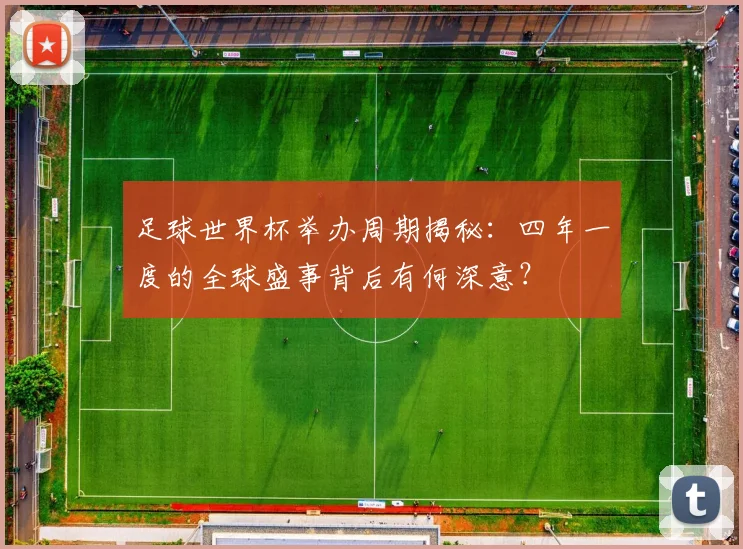 足球世界杯举办周期揭秘:四年一度的全球盛事背后有何深意?