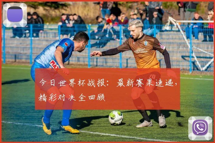 今日世界杯战报:最新赛果速递,精彩对决全回顾