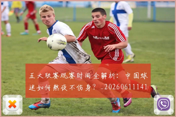 五大联赛观赛时间全解析:中国球迷如何熬夜不伤身?_20260611141810