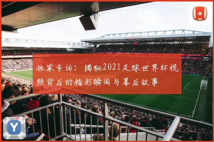 独家专访:揭秘2021足球世界杯视频背后的精彩瞬间与幕后故事