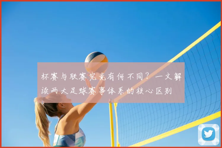 杯赛与联赛究竟有何不同？一文解读两大足球赛事体系的核心区别