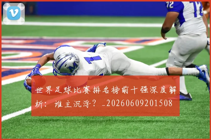 世界足球比赛排名榜前十强深度解析:谁主沉浮?_20260609201508