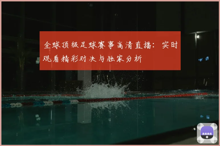 全球顶级足球赛事高清直播:实时观看精彩对决与独家分析