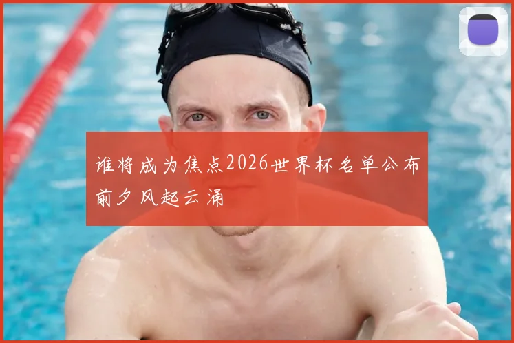 谁将成为焦点2026世界杯名单公布前夕风起云涌