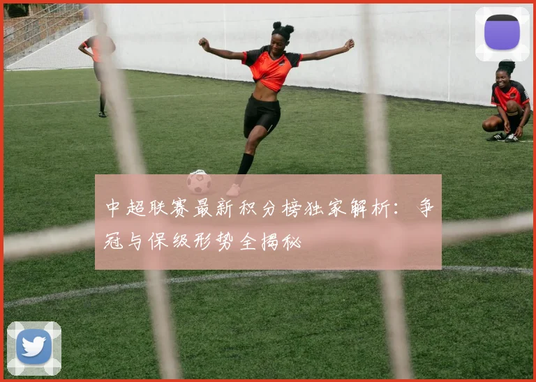 中超联赛最新积分榜独家解析:争冠与保级形势全揭秘