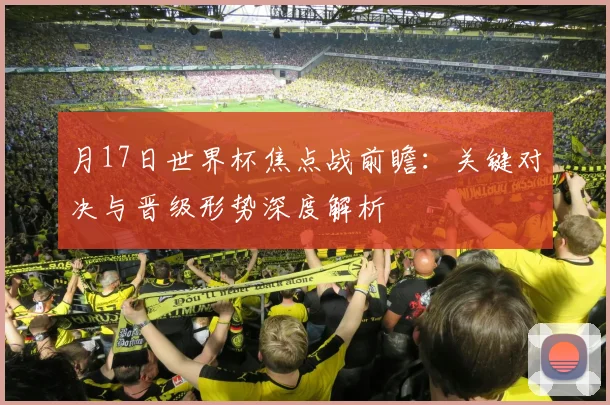 月17日世界杯焦点战前瞻:关键对决与晋级形势深度解析