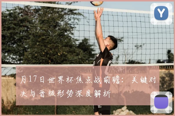 月17日世界杯焦点战前瞻:关键对决与晋级形势深度解析