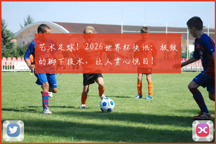 艺术足球!2026世界杯快讯:极致的脚下技术,让人赏心悦目!