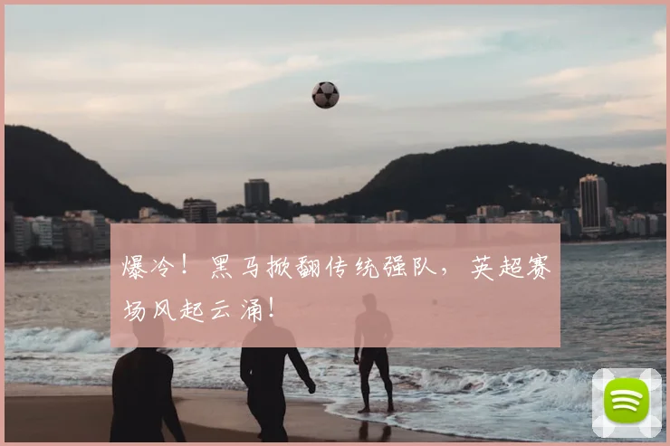 爆冷！黑马掀翻传统强队，英超赛场风起云涌！