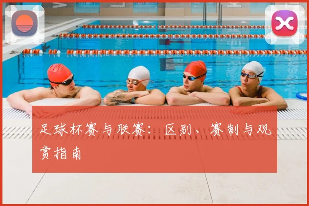 足球杯赛与联赛:区别、赛制与观赏指南