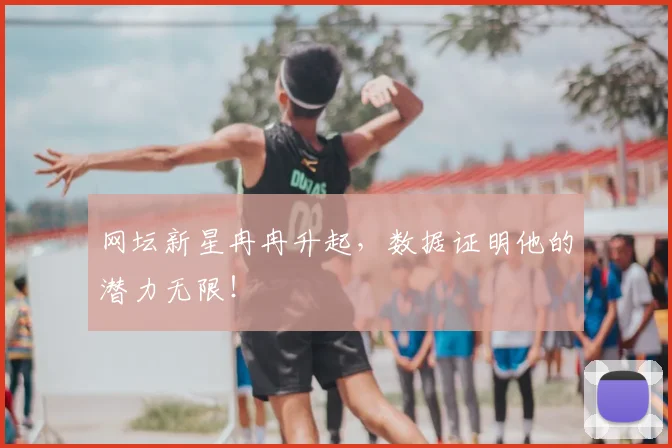 网坛新星冉冉升起，数据证明他的潜力无限！