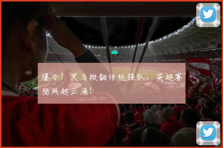 爆冷!黑马掀翻传统强队,英超赛场风起云涌!