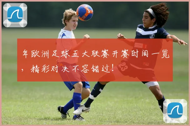 年欧洲足球五大联赛开赛时间一览，精彩对决不容错过！