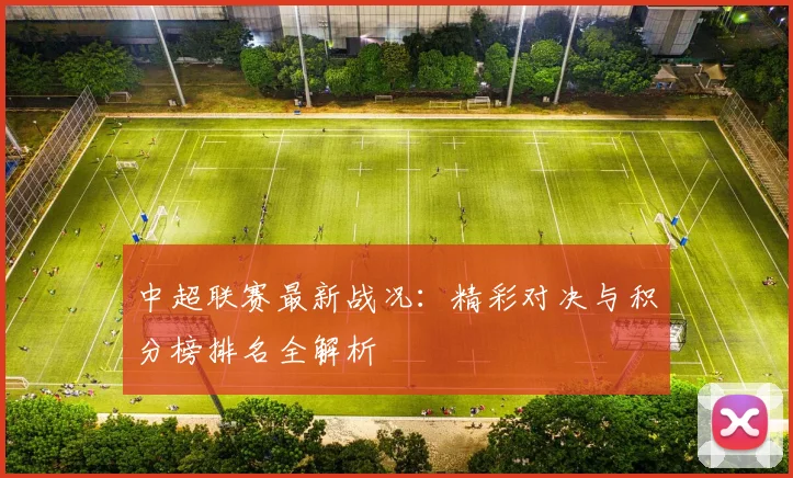 中超联赛最新战况：精彩对决与积分榜排名全解析